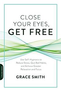 Close Your Eyes, Get Free: Use Self-Hypnosis to Reduce Stress, Quit Bad Habits, and Achieve...