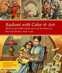 RADIANT WITH COLOR & ART: MCLOUGHLIN BROTHERS AND THE BUSINESS OF PICTURE BOOKS, 1858-1920