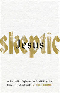Jesus Skeptic : A Journalist Explores the Credibility and Impact of Christianity