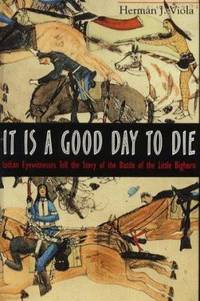 It Is a Good Day to Die : Indian Eyewitnesses Tell the Story of the Battle of Little Big Horn by Herman J. Viola - 1998