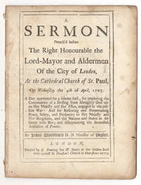 A Sermon preach’d before the Right Honourable the Lord-Mayor and Aldermen of the City of London, at the Cathedral Church of St. Paul, on Wednesday the 4th of April, 1705. A Day appointed for a solemn Fast, for imploring the Continuance of a Blessing from Almighty God upon Her Majesty and Her Allies, engaged in the present War: And for Restoring and Perpetuating Peace, Safety, and Prosperity to Her Majesty and Her Kingdoms, and the Nations and States in Alliance with Her; and disappointing the Boundless Ambition of France