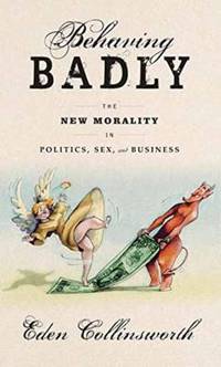 Behaving Badly : The New Morality in Sex, Business, and Politics