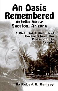 An Oasis Remembered: An Indian Agency Sacaton, Arizona - A Pictorial & Historical Review about...