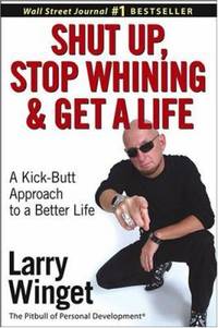 Shut up, Stop Whining, and Get a Life : A Kick-Butt Approach to a Better Life