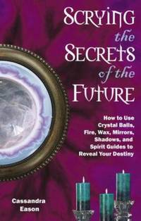 Scrying the Secrets of the Future : How to Use Crystal Balls, Water, Fire, Wax, Mirrors, Shadows,...