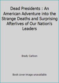 Dead Presidents : An American Adventure into the Strange Deaths and Surprising Afterlives of Our...