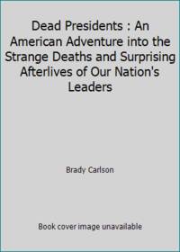 Dead Presidents : An American Adventure into the Strange Deaths and Surprising Afterlives of Our Nation&#039;s Leaders by Brady Carlson - 2016