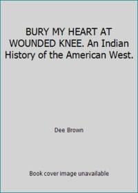 BURY MY HEART AT WOUNDED KNEE. An Indian History of the American West.