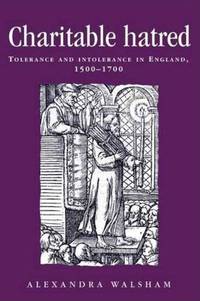 Charitable Hatred: Tolerance and Intolerance in England, 1500&acirc;1700 (Politics,...