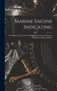 Marine Engine Indicating: A Complete Treatise On the Indicator and Indicator Diagrams As Applied...
