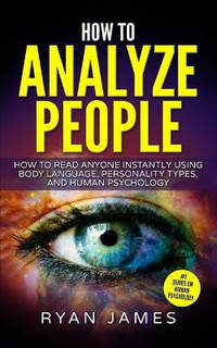 How to Analyze People: How to Read Anyone Instantly Using Body Language, Personality Types, and...