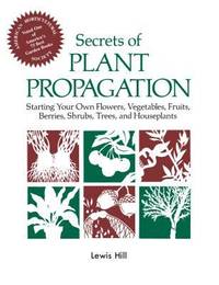 Secrets of Plant Propagation : Starting Your Own Flowers, Vegetables, Fruits, Berries, Shrubs,...