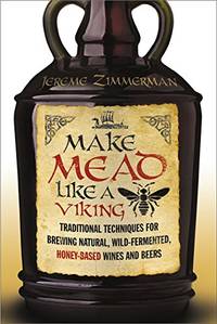 Make Mead Like a Viking: Traditional Techniques for Brewing Natural, Wild-Fermented, Honey-Based...