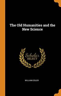 The Old Humanities and the New Science by William Osler