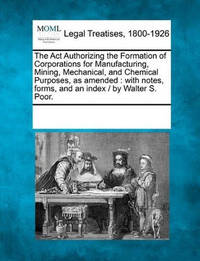 The ACT Authorizing the Formation of Corporations for Manufacturing, Mining, Mechanical, and...