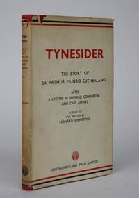 Tynesider: Some Recollections and Thoughts of Sir Arthur Munro Sutherland After a Lifetime in Shipping, Commercial and Civic Affairs