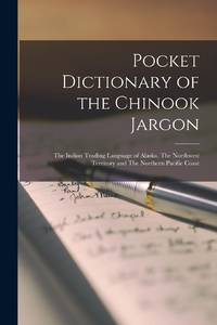 Pocket Dictionary of the Chinook Jargon: The Indian Trading Language of Alaska, The Northwest...