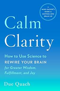 Calm Clarity: How to Use Science to Rewire Your Brain for Greater Wisdom, Fulfillment, and Joy by Quach, Due - 2018-05-15