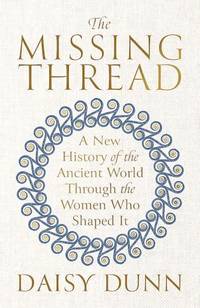 The Missing Thread : A New History of the Ancient World Through the Women Who Shaped It
