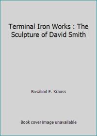 Terminal Iron Works : The Sculpture of David Smith