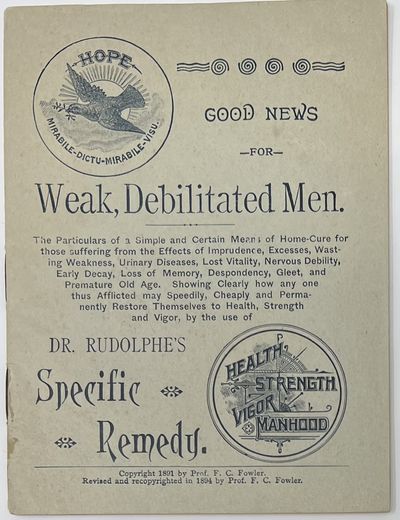 Good News for Weak, Debilitated Men. The Particulars or a Simple and Certain Means of Home-Cure for those suffering from the Effects of Imprudence, Excesses, Wasting Weakness, Urinary Diseases, Lost Vitality, Nervous Debility, Early Decay, Loss of Memory, Despondency, Gleet, and Premature Old Age. Showing Clearly how any one thus Afflicted may Speedily, Cheaply and Permanently Restore Themselves to Health, Strength and Vigor, by the use of Dr. Rudolphe's Specific Remedy