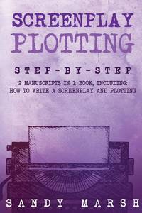 Screenplay Plotting: Step-by-Step 2 Manuscripts in 1 Book Essential Movie Plot, TV Script Plot and Screenplay Plot Writing Tricks Any Writer Can Learn