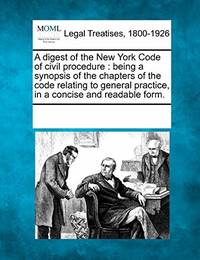 A Digest of the New York Code of Civil Procedure: Being a Synopsis of the Chapters of the Code...