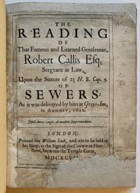 The Reading of That Famous and Learned Gentleman, Robert Callis, esq.; Sergeant at Law, Upon the Statute of H. 8. Cap. 5. of Sewers: As it was delivered by him at Grays-Inn, in August, 1622