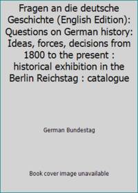 Fragen an die deutsche Geschichte (English Edition): Questions on German history: Ideas, forces, decisions from 1800 to the present : historical exhibition in the Berlin Reichstag : catalogue by German Bundestag - 1989