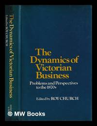 The Dynamics of Victorian business : problems and perspectives to the 1870s / edited by Roy Church