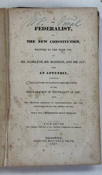 THE FEDERALIST, ON THE NEW CONSTITUTION, WRITTEN IN THE YEAR 1788, BY MR. HAMILTON, MR. MADISON, AND MR. JAY: WITH AN APPENDIX, CONTAINING THE LETTERS OF PACIFICUS AND HELVIDIUS ON THE PROCLAMATION OF NEUTRALITY OF 1793; ALSO, THE ORIGINAL ARTICLES OF CONFEDERATION, AND THE CONSTITUTION OF THE UNITED STATES, WITH THE AMENDMENTS MADE THERETO. A NEW EDITION. THE NUMBERS WRITTEN BY MR. MADISON CORRECTED BY HIMSELF