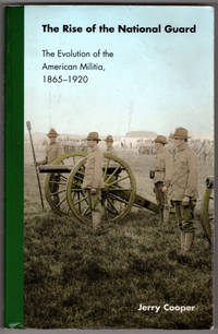 The Rise of the National Guard: The Evolution of the American Militia, 1865-1920 (Studies in War, Society, and the Militar) by Cooper, Jerry - 2002-12-01