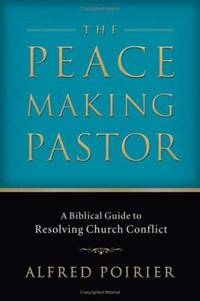 The Peacemaking Pastor : A Biblical Guide to Resolving Church Conflict by Alfred Poirier - 2006