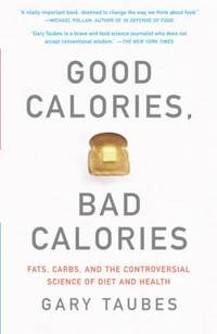 Good Calories, Bad Calories : Fats, Carbs, and the Controversial Science of Diet and Health