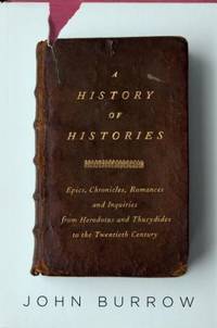 A History of Histories : Epics, Chronicles, Romances and Inquiries from Herodotus and Thucydides to the Twentieth Century by John Burrow - 2008