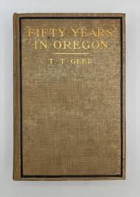 Fifty Years in Oregon; Experiences, Observations, and Commentaries upon Men, Measures, and Customs in Pioneer Days and Later Times by T. T. Geer - 1916