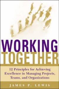 Working Together: 12 Principles for Achieving Excellence in Managing Projects, Teams, and...