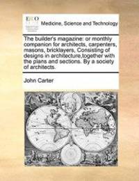 image of The builder's magazine: or monthly companion for architects, carpenters, masons, bricklayers, Consisting of designs in architecture,together with the plans and sections. By a society of architects.