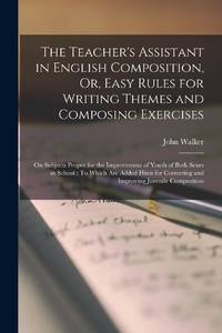 The Teacher's Assistant in English Composition, Or, Easy Rules for Writing Themes and Composing Exercises: On Subjects Proper for the Improvement of Youth of Both Sexes at School : To Which Are Added Hints for Correcting and Improving Juvenile Composition