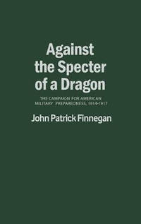 Against the Specter of a Dragon: The Campaign for American Military Preparedness, 1914-1917