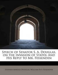 Speech of Senator S. A. Douglas, on the Invasion of States: And His Reply to Mr. Fessenden