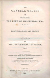 THE GENERAL ORDERS OF FIELD MARSHAL THE DUKE OF WELLINGTON, K.G., &c. &c. &c. In Portugal, Spain and France, from 1809 to 1814; and The Low Countries and France, 1815.