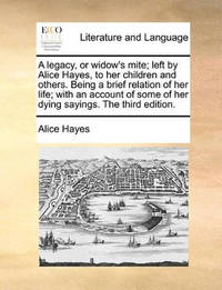 A Legacy, or Widow's Mite; Left by Alice Hayes, to Her Children and Others. Being a Brief...