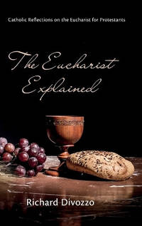 The Eucharist Explained: Catholic Reflections on the Eucharist for Protestants