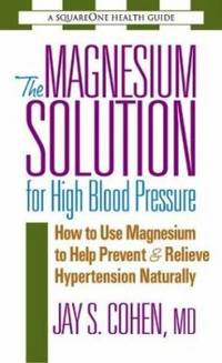 The Magnesium Solution for High Blood Pressure : How to Use Magnesium to Help Prevent and Relieve...
