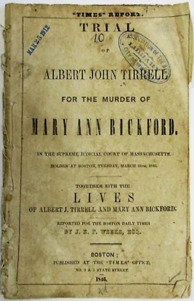 TRIAL OF ALBERT JOHN TIRRELL FOR THE MURDER OF MARY ANN BICKFORD. IN THE SUPREME JUDICIAL COURT OF MASSACHUSETTS, HOLDEN AT BOSTON, TUESDAY, MARCH 24TH, 1846. TOGETHER WITH THE LIVES OF ALBERT J. TIRRELL AND MARY ANN BICKFORD. REPORTED FOR THE BOSTON DAILY TIMES BY J.E.P. WEEKS, ESQ
