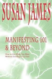 Manifesting 101 & Beyond: How to Get What You Want W/O Goofing It Up First