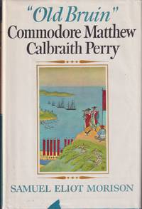 Old Bruin Commodore Matthew C. Perry 1792-1858. the American Naval Officer  Who Helped Found Liberia, Hunted Pirates in the West Indies, Practised  Diplomacy with the Sultan of Turkey and the King of Two Sicilies;  Commanded the Gulf Squadron in the Mex by Morison, Samuel Eliot - 1967