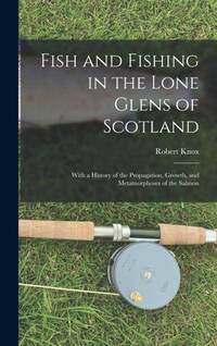 Fish and Fishing in the Lone Glens of Scotland: With a History of the Propagation, Growth, and...