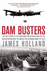 Dam Busters : The True Story of the Inventors and Airmen Who Led the Devastating Raid to Smash...